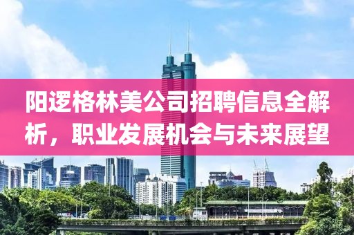 阳逻格林美公司招聘信息全解析，职业发展机会与未来展望