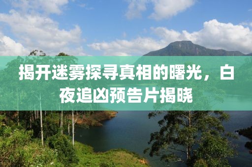揭开迷雾探寻真相的曙光，白夜追凶预告片揭晓