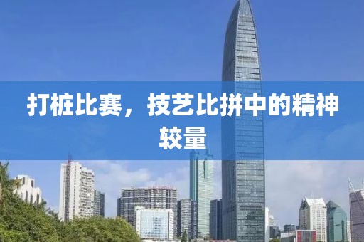 打桩比赛，技艺比拼中的精神较量