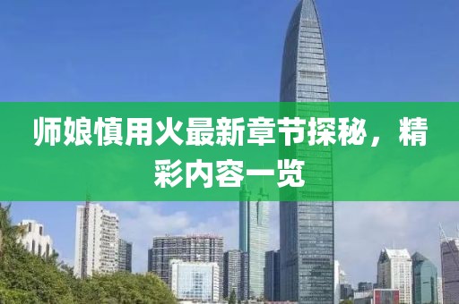 师娘慎用火最新章节探秘，精彩内容一览