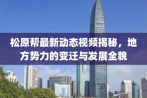 松原帮最新动态视频揭秘，地方势力的变迁与发展全貌