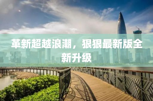 革新超越浪潮，狠狠最新版全新升级
