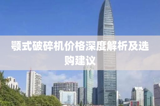 颚式破碎机价格深度解析及选购建议