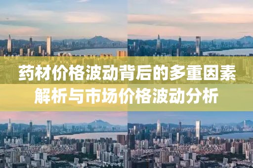 药材价格波动背后的多重因素解析与市场价格波动分析