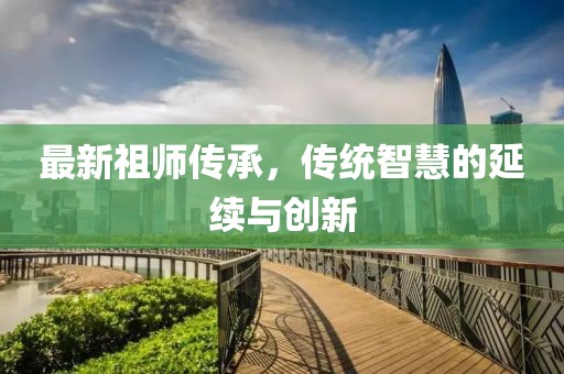最新祖师传承，传统智慧的延续与创新