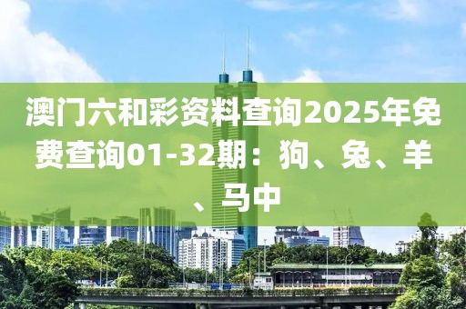 澳门六和彩资料查询2025年免费查询01-32期：狗、兔、羊、马中