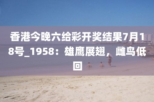 香港今晚六给彩开奖结果7月18号_1958：雄鹰展翅，雌鸟低回