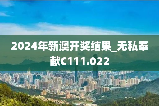 2024年新澳开奖结果_无私奉献C111.022