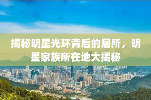 揭秘明星光环背后的居所，明星家族所在地大揭秘