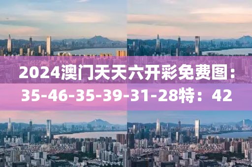 2024澳门天天六开彩免费图：35-46-35-39-31-28特：42