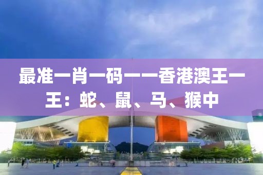 最准一肖一码一一香港澳王一王：蛇、鼠、马、猴中