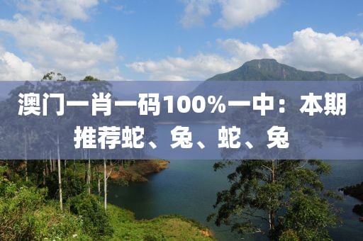 澳门一肖一码100%一中：本期推荐蛇、兔、蛇、兔