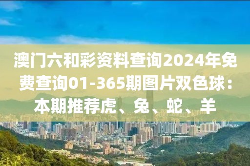 澳门六和彩资料查询2024年免费查询01-365期图片双色球：本期推荐虎、兔、蛇、羊