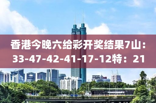 香港今晚六给彩开奖结果7山：33-47-42-41-17-12特：21