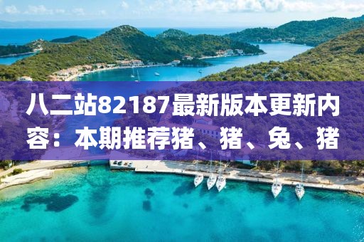 八二站82187最新版本更新内容：本期推荐猪、猪、兔、猪