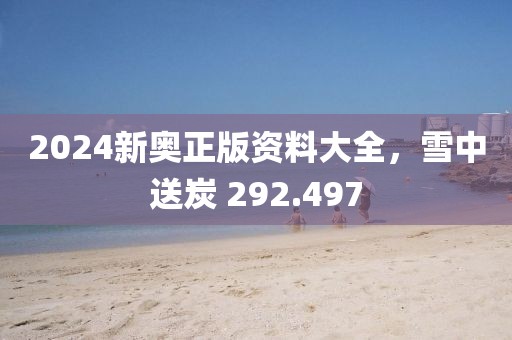 2024新奥正版资料大全，雪中送炭 292.497