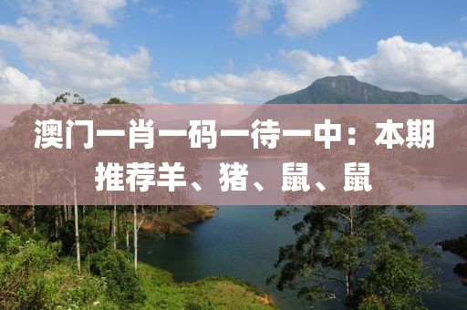 澳门一肖一码一待一中：本期推荐羊、猪、鼠、鼠