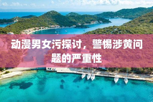 动漫男女污探讨，警惕涉黄问题的严重性
