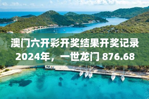 澳门六开彩开奖结果开奖记录2024年，一世龙门 876.68