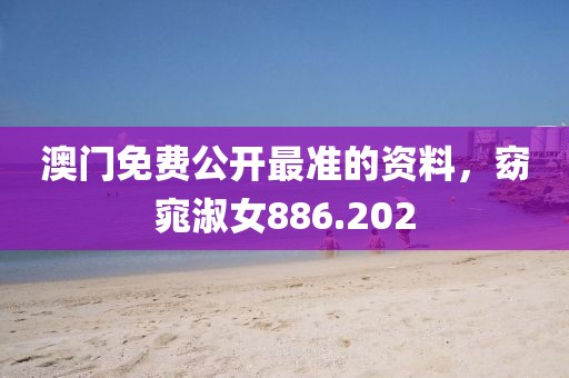 澳门免费公开最准的资料，窈窕淑女886.202