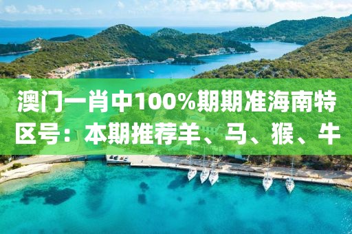 澳门一肖中100%期期准海南特区号：本期推荐羊、马、猴、牛