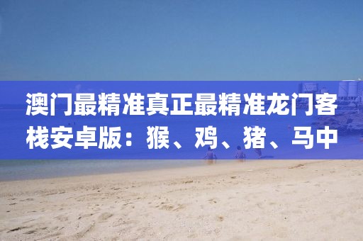 澳门最精准真正最精准龙门客栈安卓版：猴、鸡、猪、马中