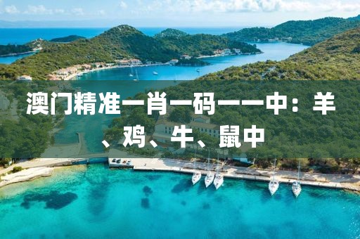 澳门精准一肖一码一一中：羊、鸡、牛、鼠中