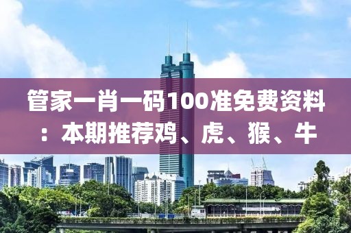 管家一肖一码100准免费资料：本期推荐鸡、虎、猴、牛