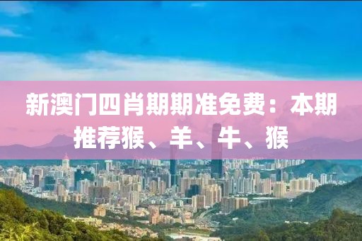 新澳门四肖期期准免费：本期推荐猴、羊、牛、猴