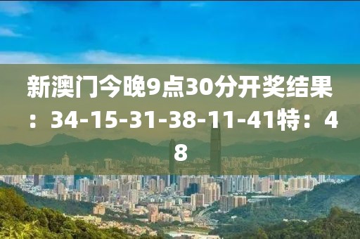 新澳门今晚9点30分开奖结果：34-15-31-38-11-41特：48