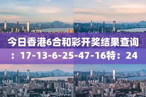 今日香港6合和彩开奖结果查询：17-13-6-25-47-16特：24