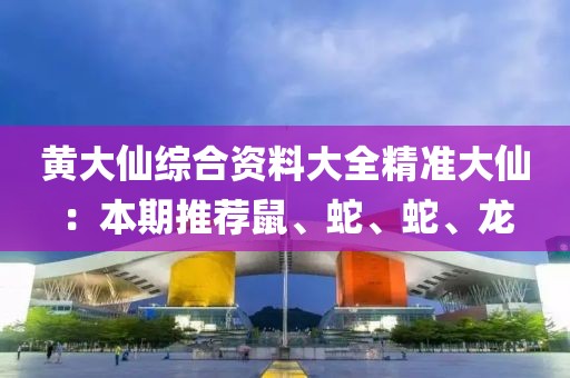黄大仙综合资料大全精准大仙：本期推荐鼠、蛇、蛇、龙