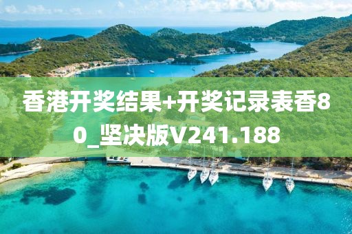 香港开奖结果+开奖记录表香80_坚决版V241.188