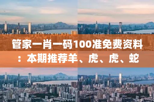 管家一肖一码100准免费资料：本期推荐羊、虎、虎、蛇