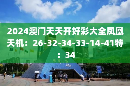 2024澳门天天开好彩大全凤凰天机：26-32-34-33-14-41特：34