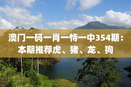 澳门一码一肖一恃一中354期：本期推荐虎、猪、龙、狗