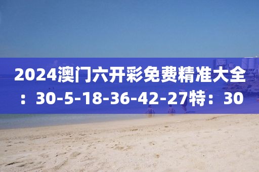 2024澳门六开彩免费精准大全：30-5-18-36-42-27特：30