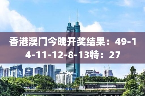 香港澳门今晚开奖结果：49-14-11-12-8-13特：27
