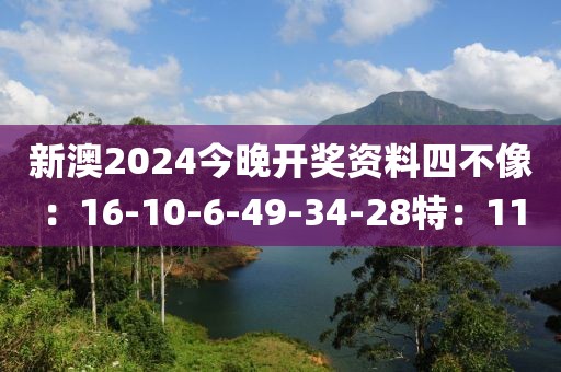 新澳2024今晚开奖资料四不像：16-10-6-49-34-28特：11