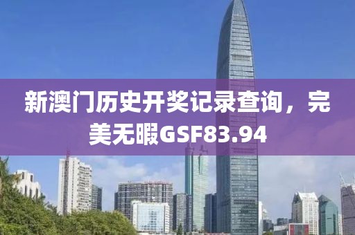 新澳门历史开奖记录查询，完美无暇GSF83.94