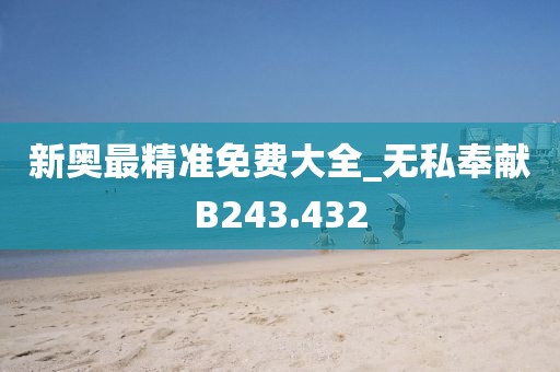 新奥最精准免费大全_无私奉献B243.432