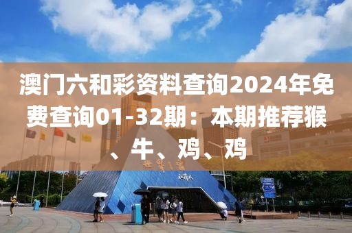 澳门六和彩资料查询2024年免费查询01-32期：本期推荐猴、牛、鸡、鸡