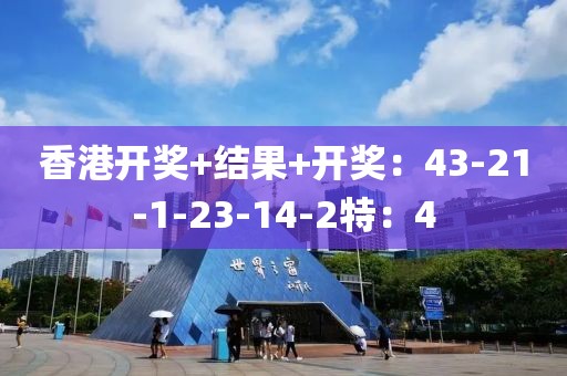 香港开奖+结果+开奖：43-21-1-23-14-2特：4
