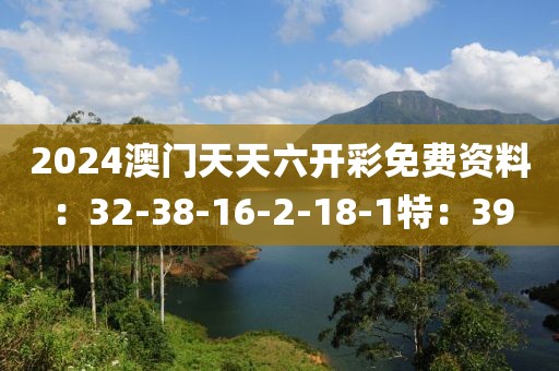 2024澳门天天六开彩免费资料：32-38-16-2-18-1特：39