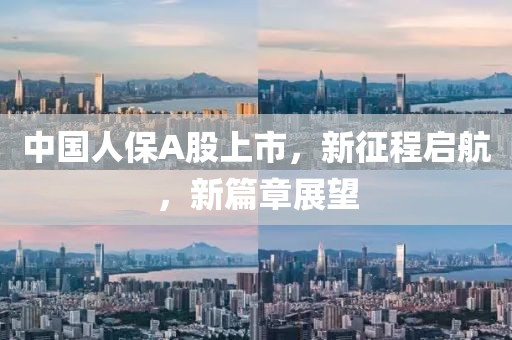 中国人保A股上市，新征程启航，新篇章展望