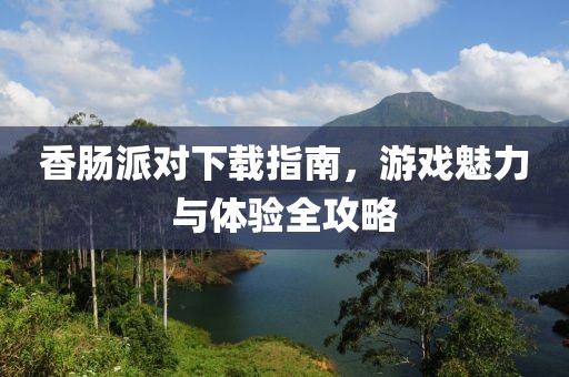 香肠派对下载指南，游戏魅力与体验全攻略