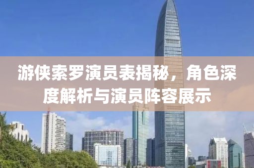 游侠索罗演员表揭秘，角色深度解析与演员阵容展示