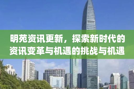 明苑资讯更新，探索新时代的资讯变革与机遇的挑战与机遇