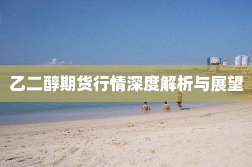 乙二醇期货行情深度解析与展望