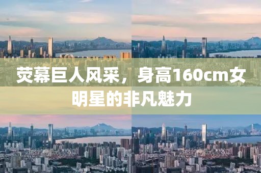 荧幕巨人风采，身高160cm女明星的非凡魅力